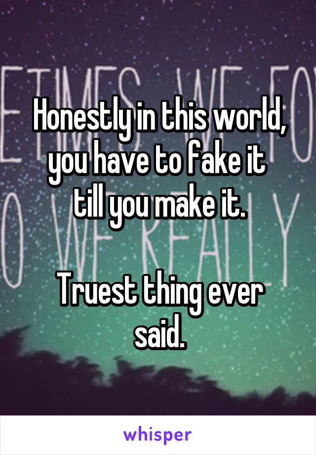 Honestly in this world,
you have to fake it 
till you make it.

Truest thing ever said.