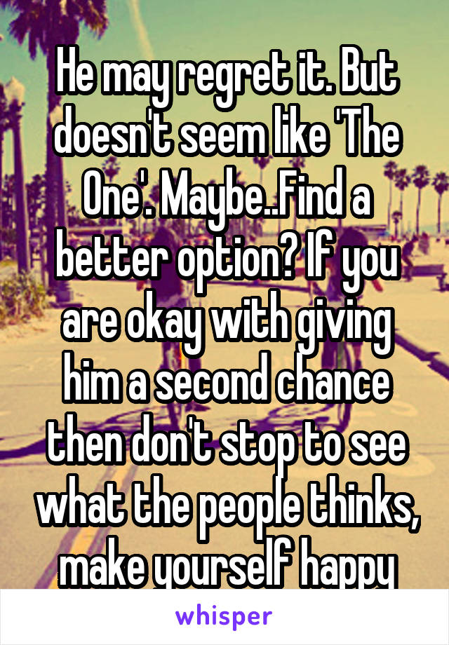 He may regret it. But doesn't seem like 'The One'. Maybe..Find a better option? If you are okay with giving him a second chance then don't stop to see what the people thinks, make yourself happy
