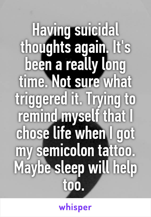 Having suicidal thoughts again. It's been a really long time. Not sure what triggered it. Trying to remind myself that I chose life when I got my semicolon tattoo. Maybe sleep will help too. 