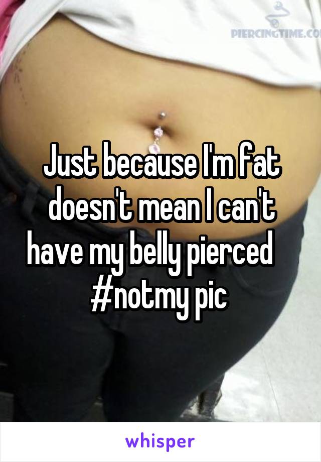 Just because I'm fat doesn't mean I can't have my belly pierced     #notmy pic 