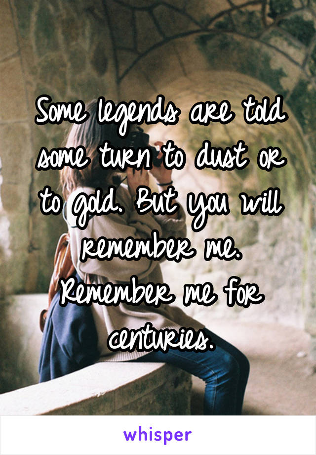 Some legends are told some turn to dust or to gold. But you will remember me. Remember me for centuries.