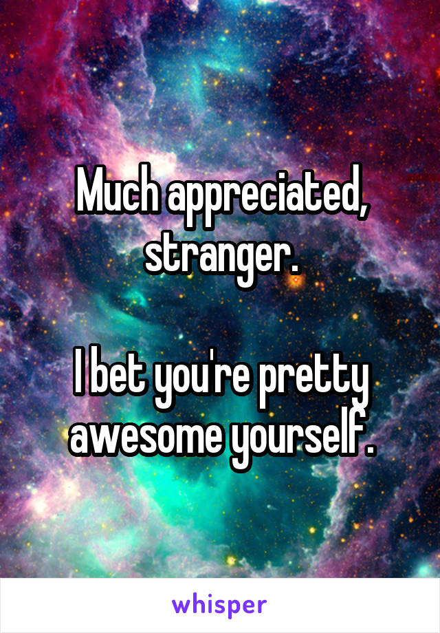Much appreciated, stranger.

I bet you're pretty awesome yourself.