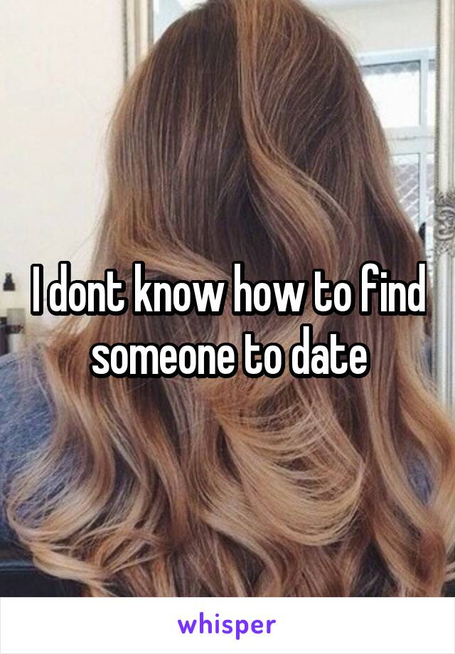 I dont know how to find someone to date