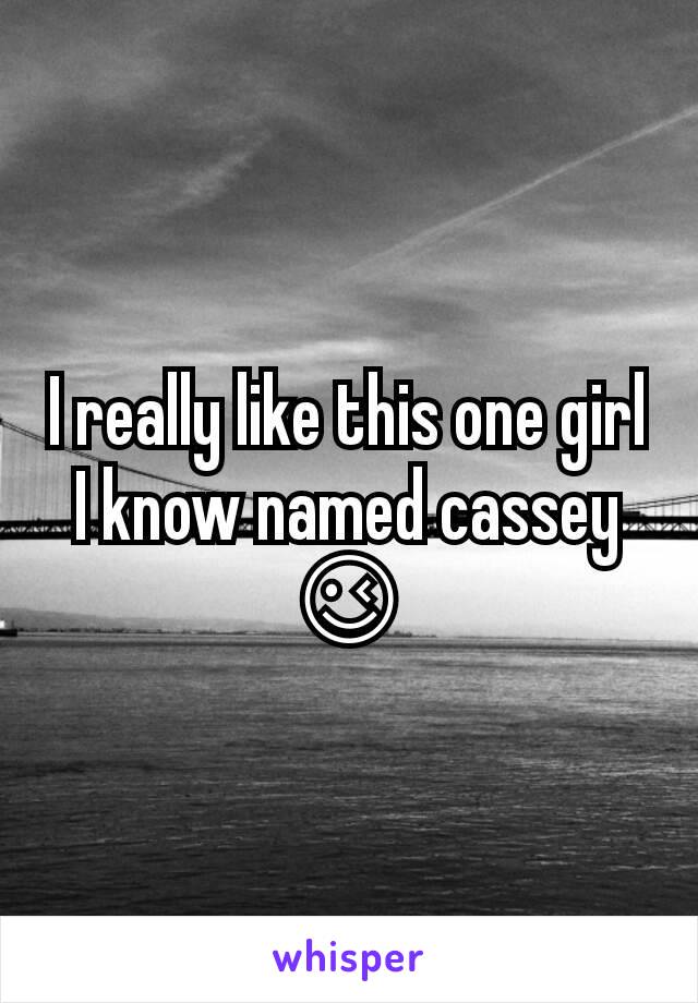 I really like this one girl I know named cassey ðŸ˜‰