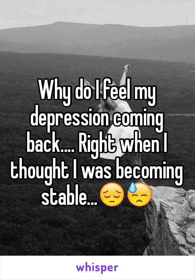 Why do I feel my depression coming back.... Right when I thought I was becoming stable...ðŸ˜”ðŸ˜“