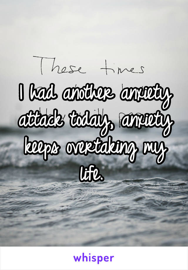 I had another anxiety attack today, anxiety keeps overtaking my life. 
