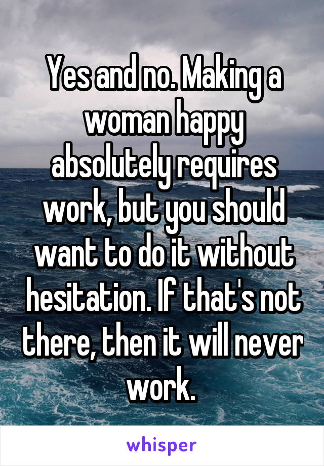 Yes and no. Making a woman happy absolutely requires work, but you should want to do it without hesitation. If that's not there, then it will never work. 