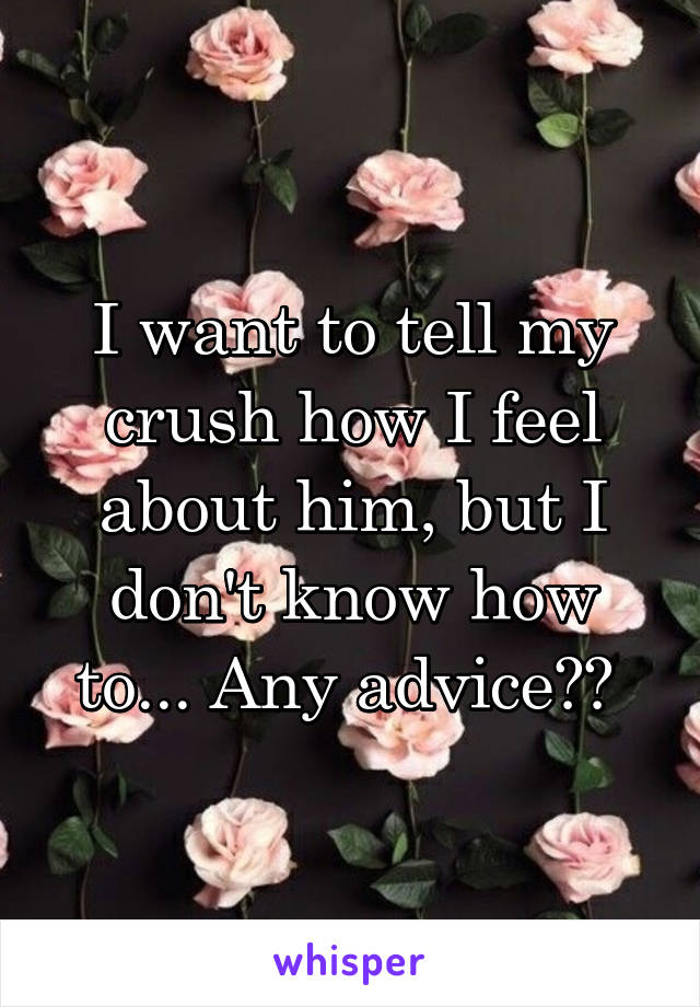 I want to tell my crush how I feel about him, but I don't know how to... Any advice?? 