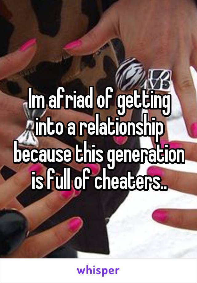 Im afriad of getting into a relationship because this generation is full of cheaters..