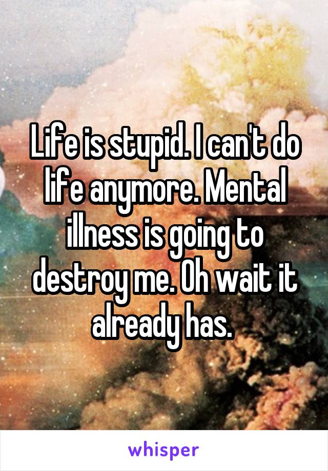 Life is stupid. I can't do life anymore. Mental illness is going to destroy me. Oh wait it already has. 