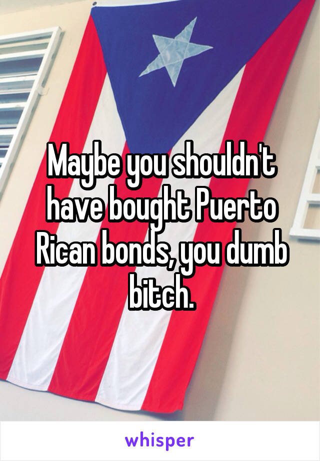 Maybe you shouldn't have bought Puerto Rican bonds, you dumb bitch.