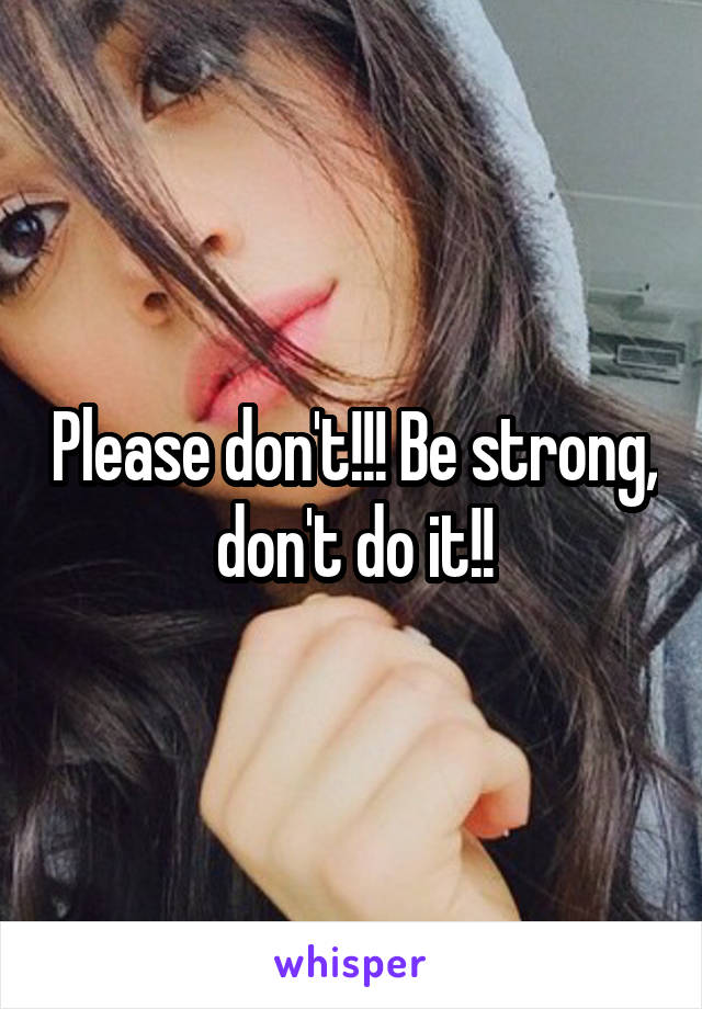 Please don't!!! Be strong, don't do it!!