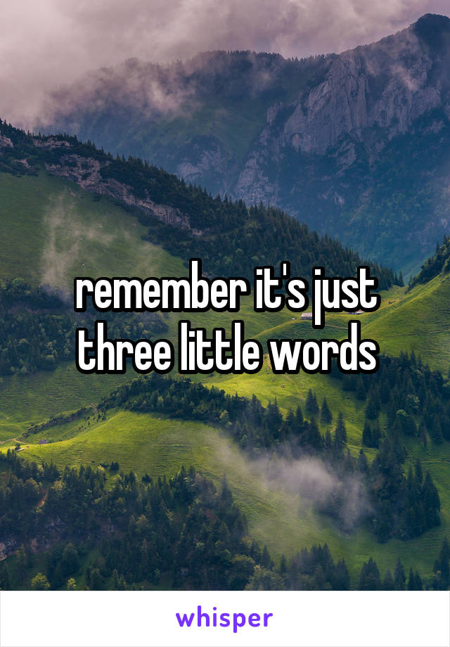 remember it's just three little words