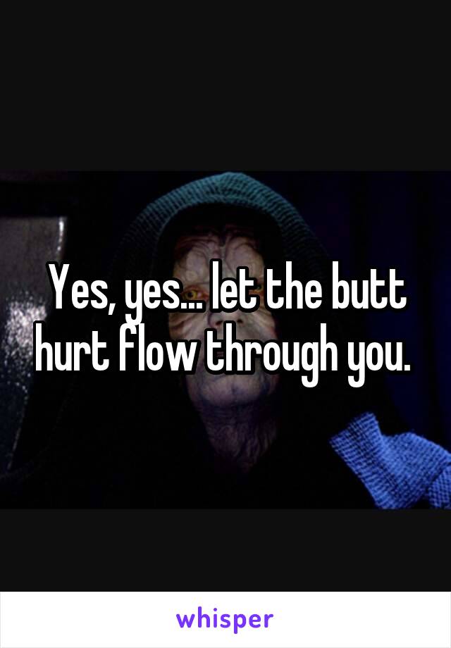 Yes, yes... let the butt hurt flow through you. 