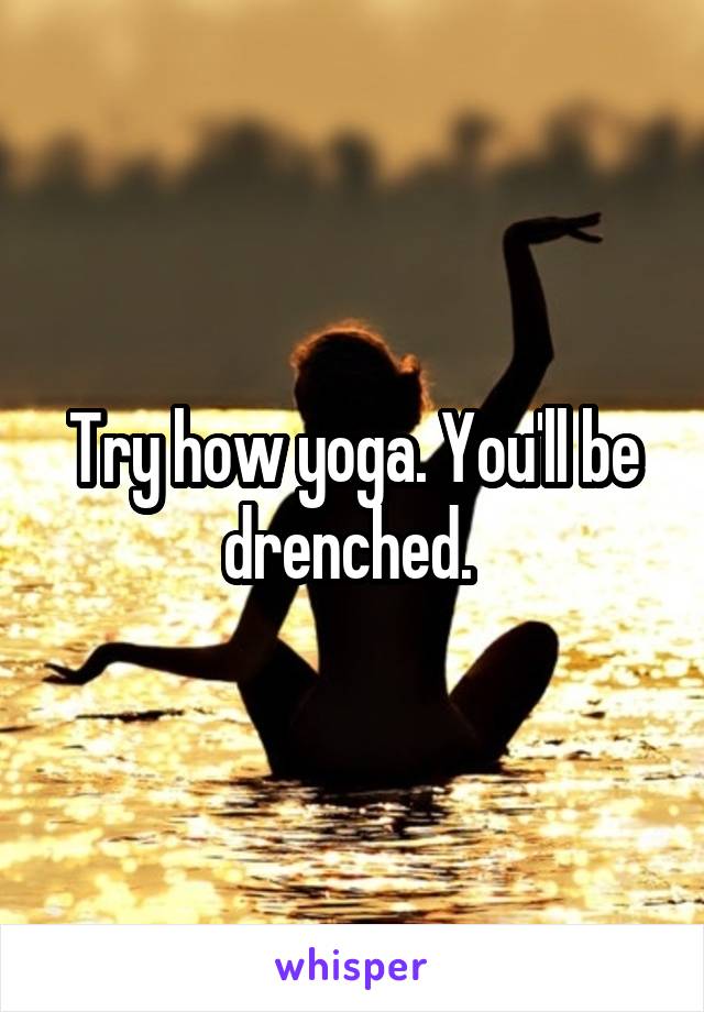 Try how yoga. You'll be drenched. 