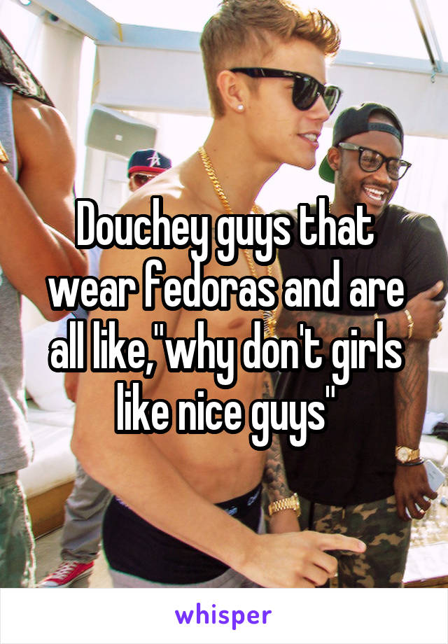 Douchey guys that wear fedoras and are all like,"why don't girls like nice guys"