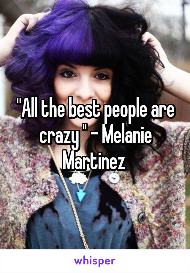 "All the best people are crazy " - Melanie Martinez 