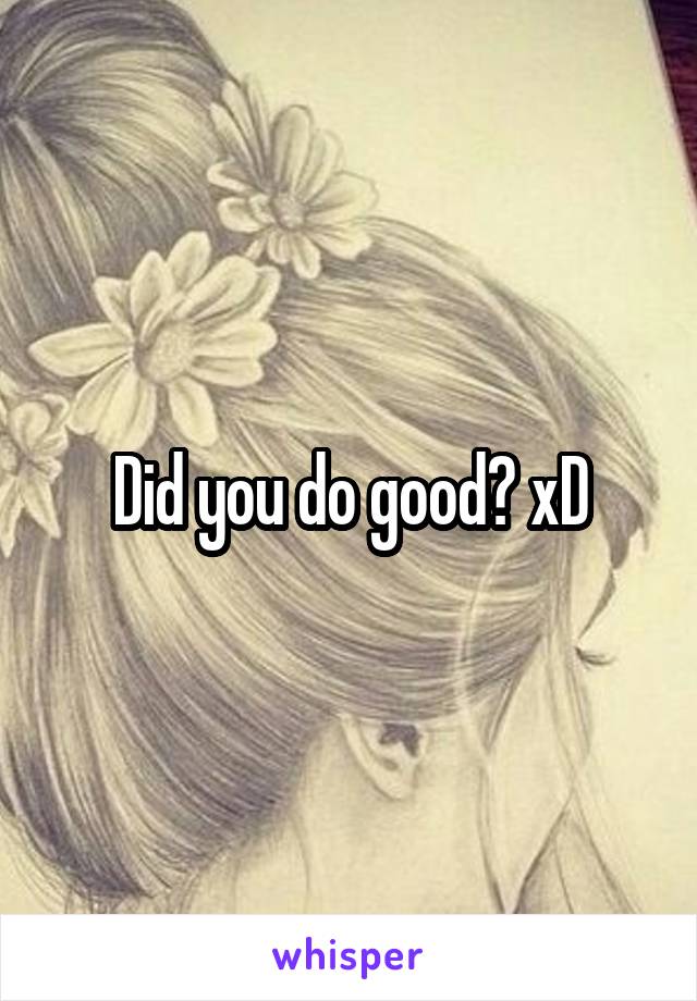 Did you do good? xD
