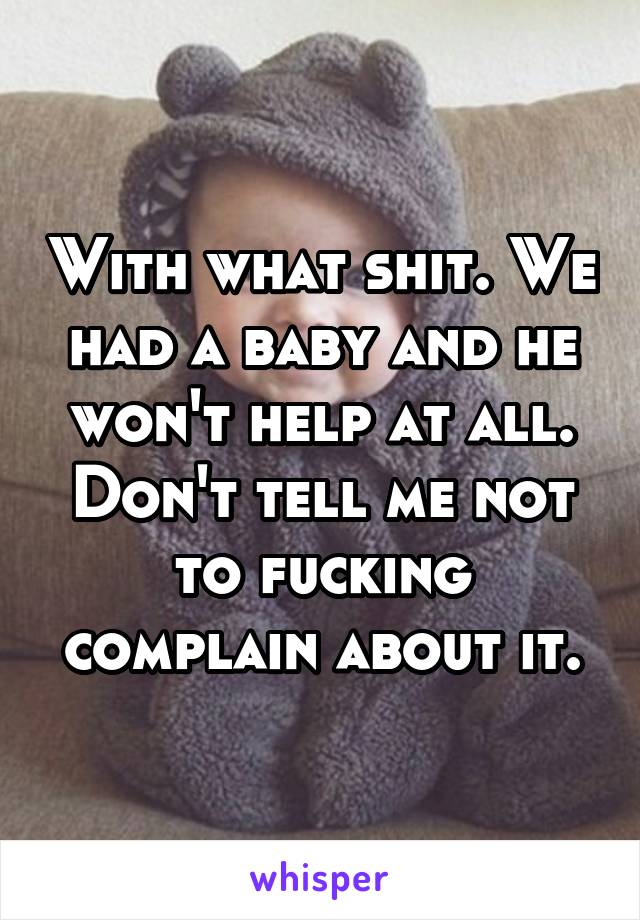 With what shit. We had a baby and he won't help at all. Don't tell me not to fucking complain about it.