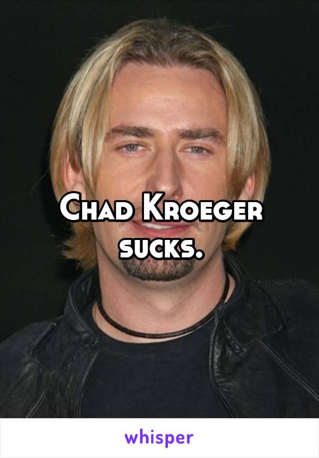 Chad Kroeger sucks.