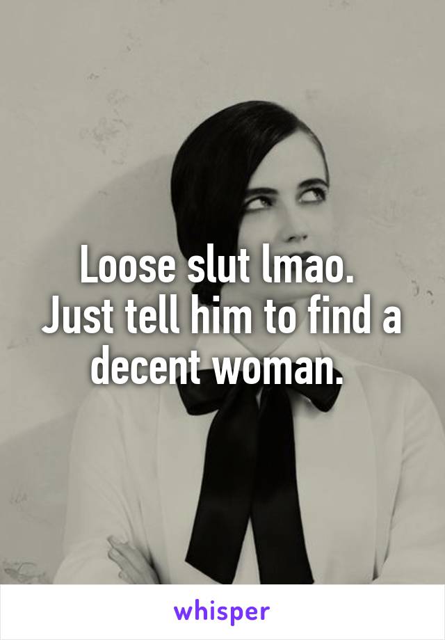 Loose slut lmao. 
Just tell him to find a decent woman. 