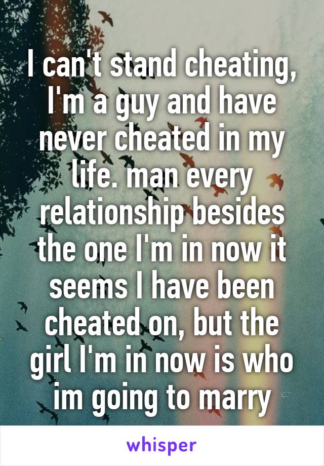 I can't stand cheating, I'm a guy and have never cheated in my life. man every relationship besides the one I'm in now it seems I have been cheated on, but the girl I'm in now is who im going to marry