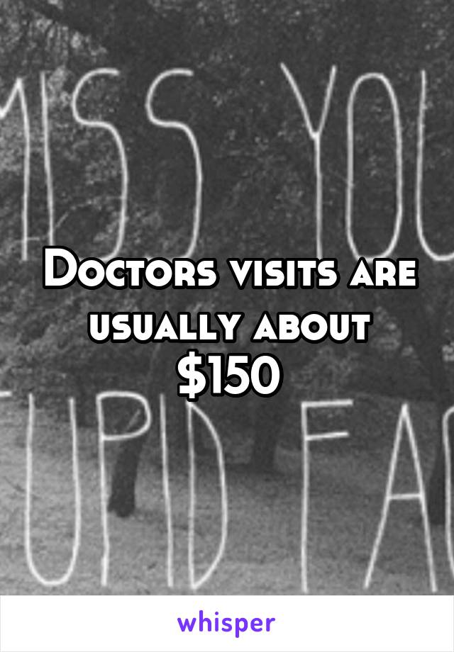 Doctors visits are usually about $150