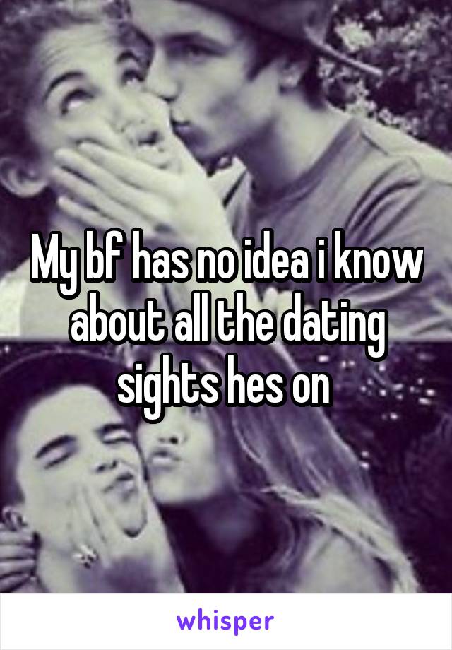 My bf has no idea i know about all the dating sights hes on 
