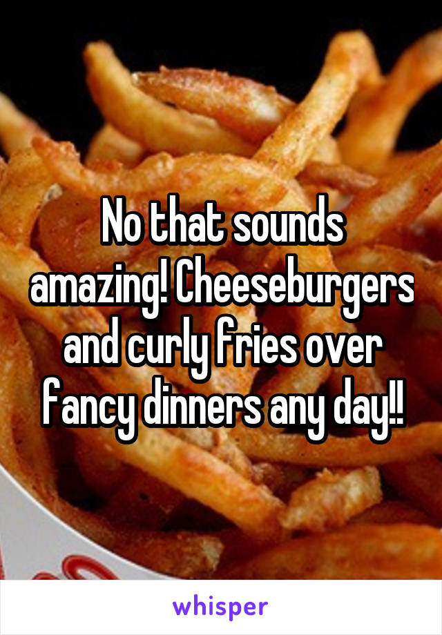 No that sounds amazing! Cheeseburgers and curly fries over fancy dinners any day!!