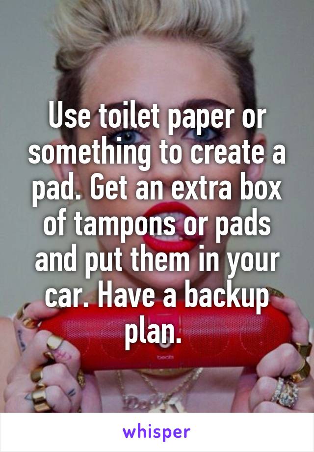 Use toilet paper or something to create a pad. Get an extra box of tampons or pads and put them in your car. Have a backup plan. 