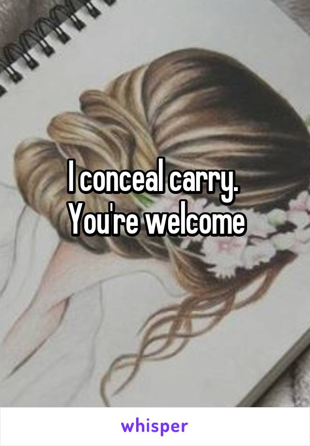 I conceal carry. 
You're welcome
