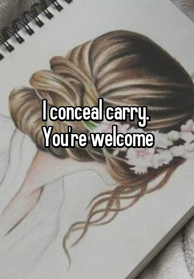 I conceal carry. 
You're welcome
