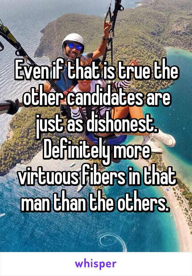 Even if that is true the other candidates are just as dishonest. Definitely more virtuous fibers in that man than the others. 