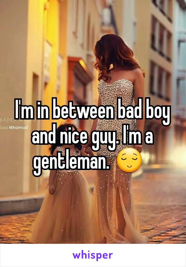 I'm in between bad boy and nice guy. I'm a gentleman. 😌  