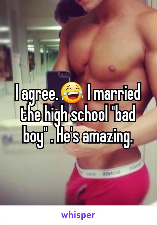 I agree.😂 I married the high school "bad boy" . He's amazing.