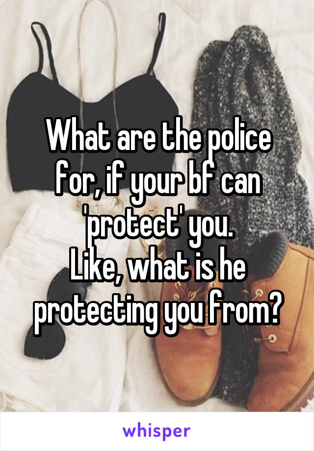 What are the police for, if your bf can 'protect' you.
Like, what is he protecting you from?
