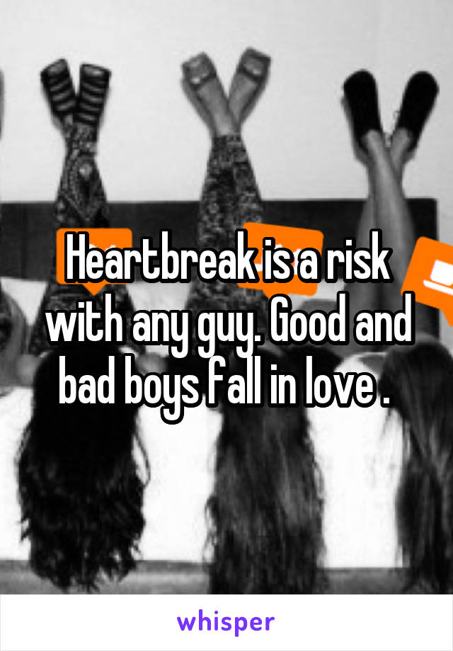 Heartbreak is a risk with any guy. Good and bad boys fall in love . 