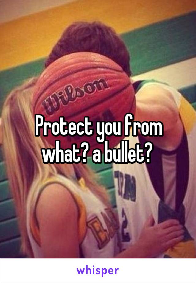 Protect you from what? a bullet? 
