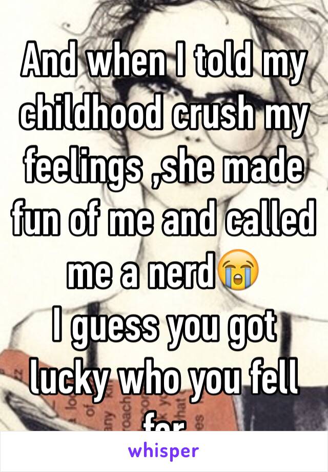 And when I told my childhood crush my feelings ,she made fun of me and called me a nerd😭
I guess you got lucky who you fell for 