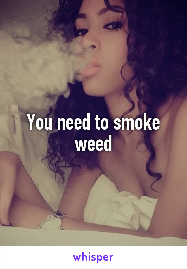 You need to smoke weed