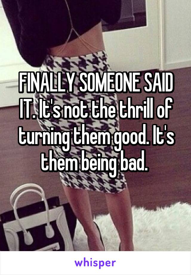 FINALLY SOMEONE SAID IT. It's not the thrill of turning them good. It's them being bad. 
