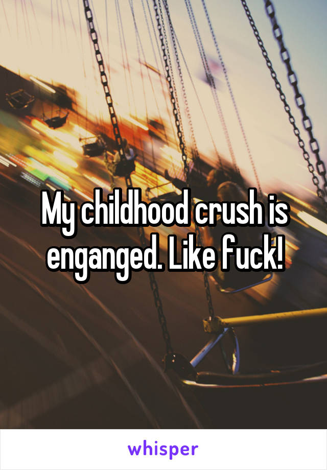 My childhood crush is enganged. Like fuck!