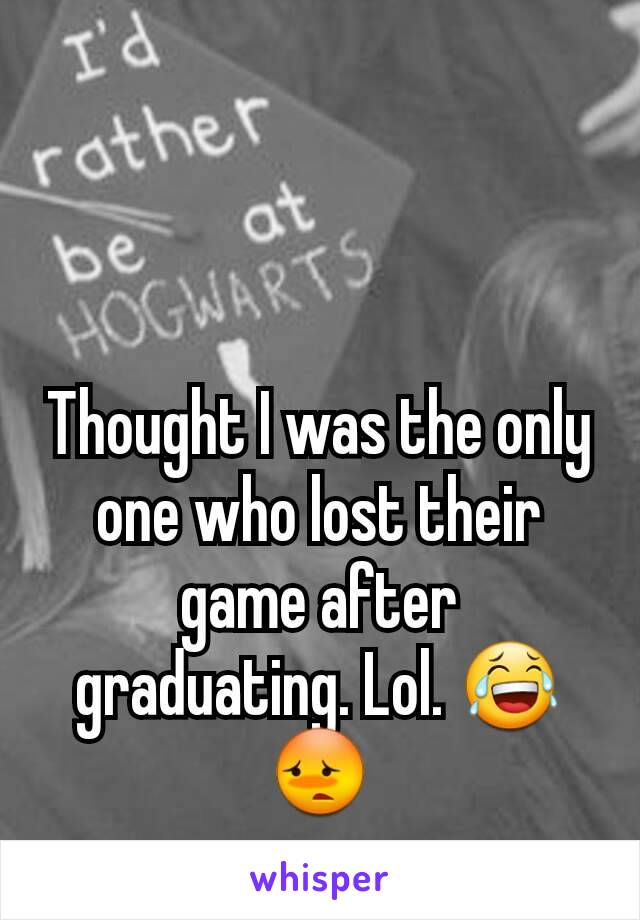 Thought I was the only one who lost their game after graduating. Lol. 😂😳