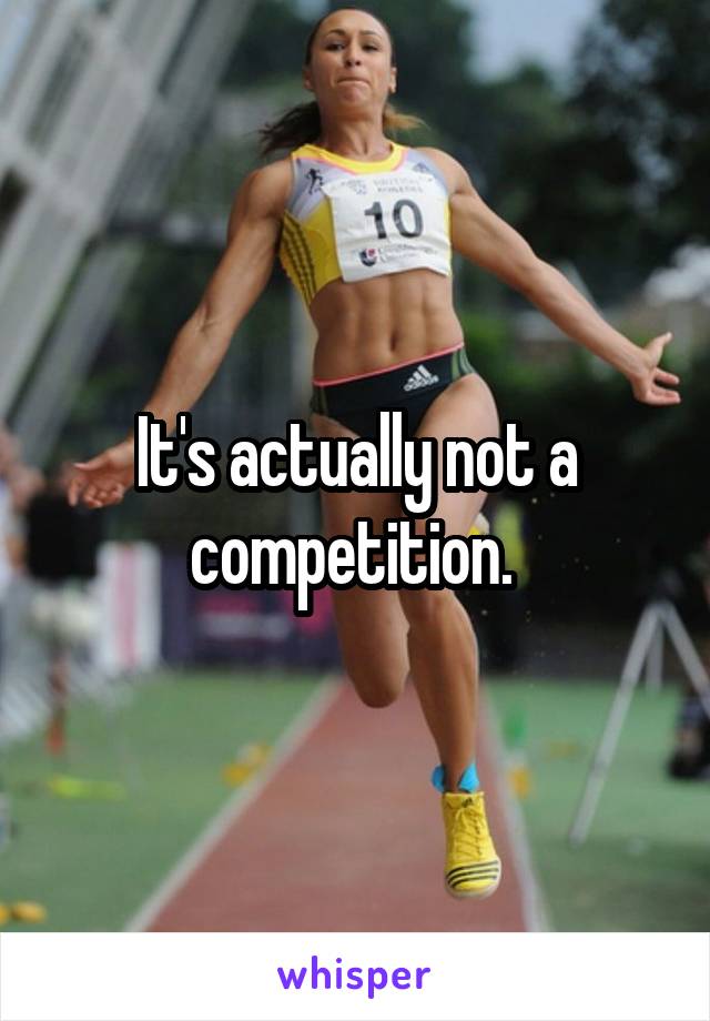 It's actually not a competition. 