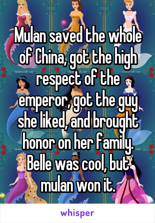 Mulan saved the whole of China, got the high respect of the emperor, got the guy she liked, and brought honor on her family. Belle was cool, but mulan won it.