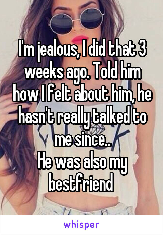 I'm jealous, I did that 3 weeks ago. Told him how I felt about him, he hasn't really talked to me since..
He was also my bestfriend 