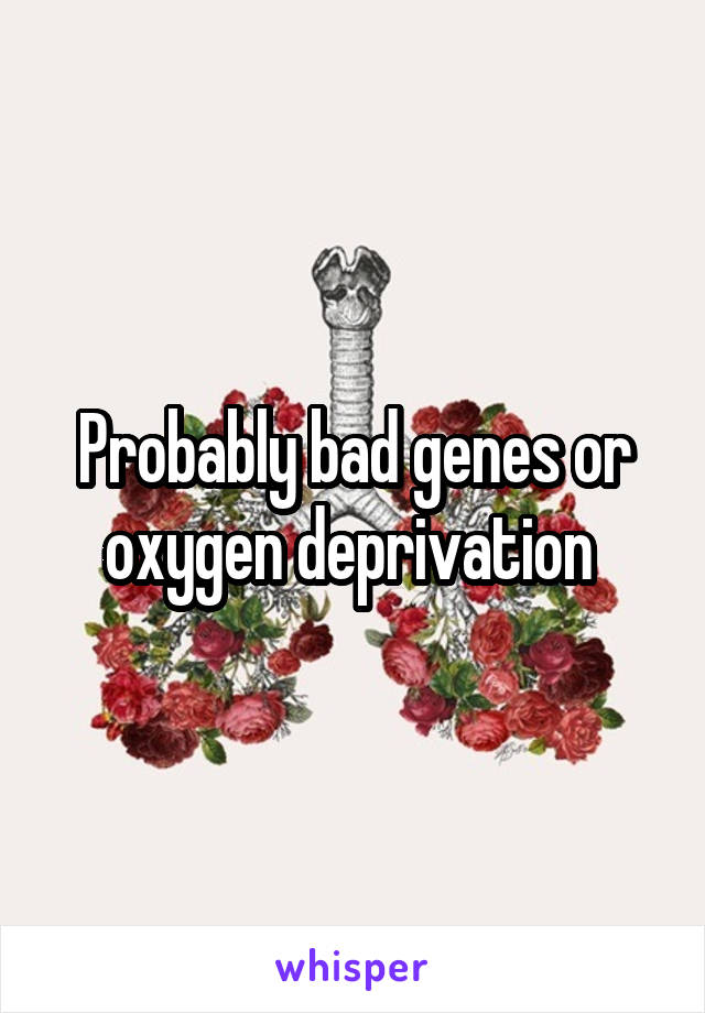 Probably bad genes or oxygen deprivation 