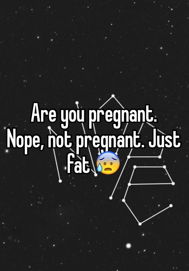 Are you pregnant. Nope, not pregnant. Just fat 😰