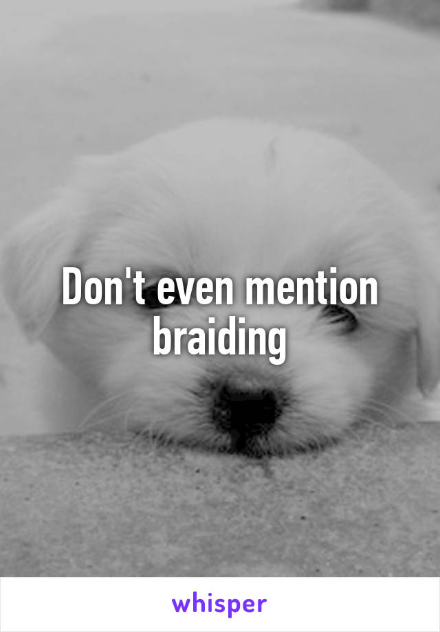 Don't even mention braiding