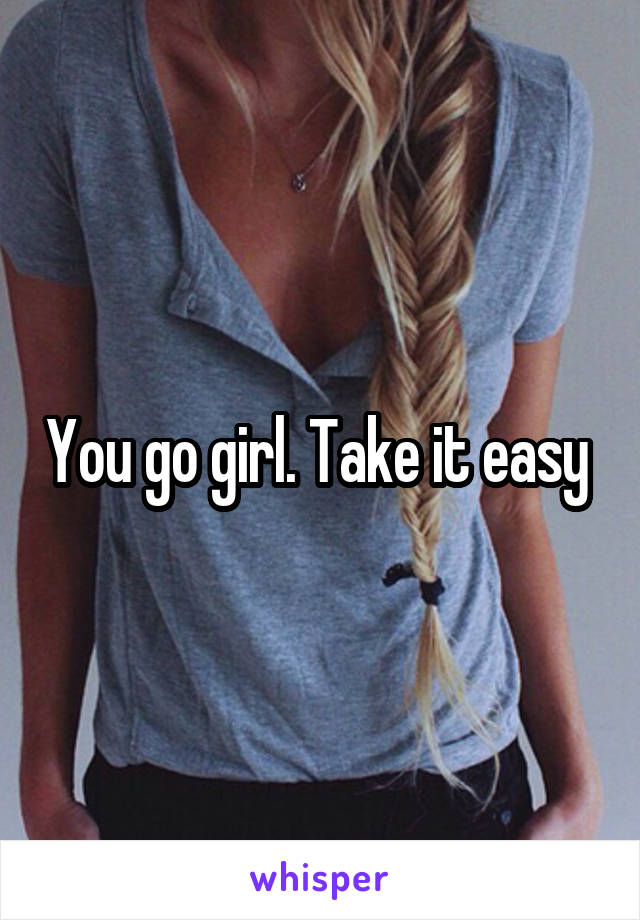 You go girl. Take it easy 